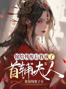 Gả Cho Tàn Phế Sau Ta Thành Thủ Phụ Phu Nhân